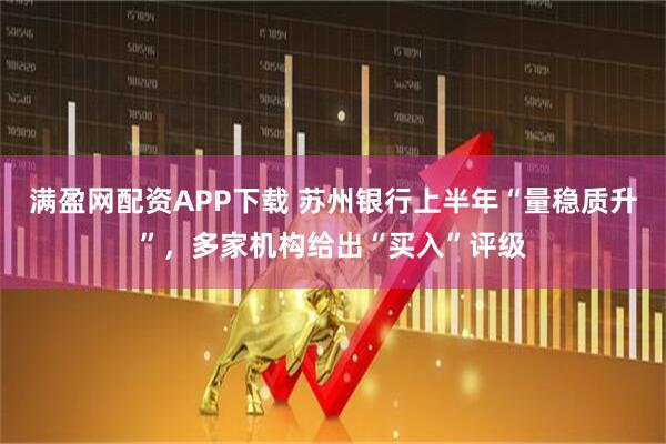 满盈网配资APP下载 苏州银行上半年“量稳质升”，多家机构给出“买入”评级