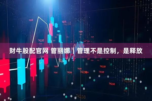 财牛股配官网 管丽娜｜管理不是控制，是释放