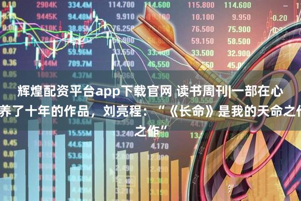 辉煌配资平台app下载官网 读书周刊|一部在心里养了十年的作品，刘亮程：“《长命》是我的天命之作”