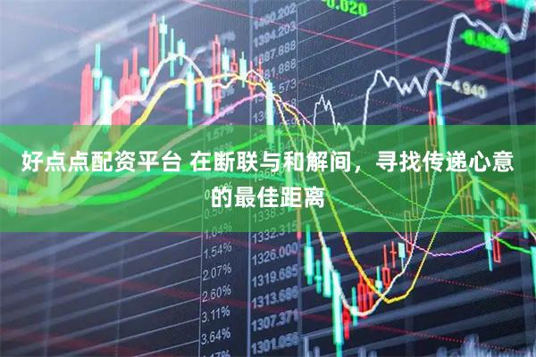 好点点配资平台 在断联与和解间，寻找传递心意的最佳距离