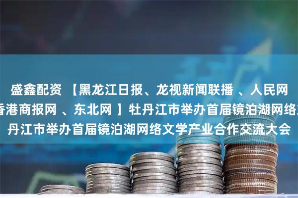 盛鑫配资 【黑龙江日报、龙视新闻联播 、人民网、央广网、中新网 、香港商报网 、东北网 】牡丹江市举办首届镜泊湖网络文学产业合作交流大会