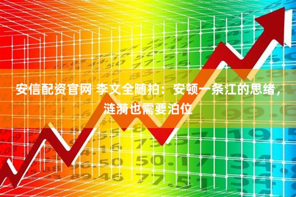 安信配资官网 李文全随拍：安顿一条江的思绪，涟漪也需要泊位