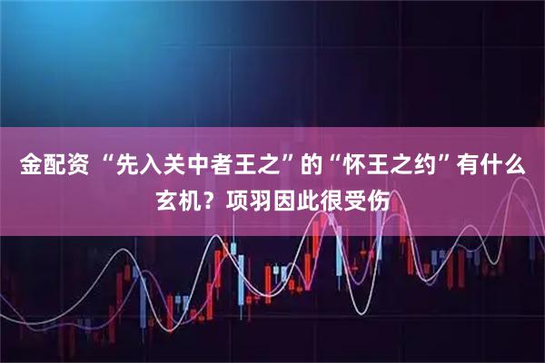 金配资 “先入关中者王之”的“怀王之约”有什么玄机？项羽因此很受伤