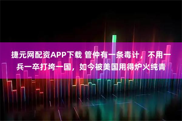 捷元网配资APP下载 管仲有一条毒计，不用一兵一卒打垮一国，如今被美国用得炉火纯青