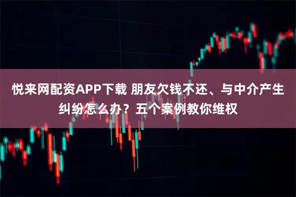 悦来网配资APP下载 朋友欠钱不还、与中介产生纠纷怎么办？五个案例教你维权