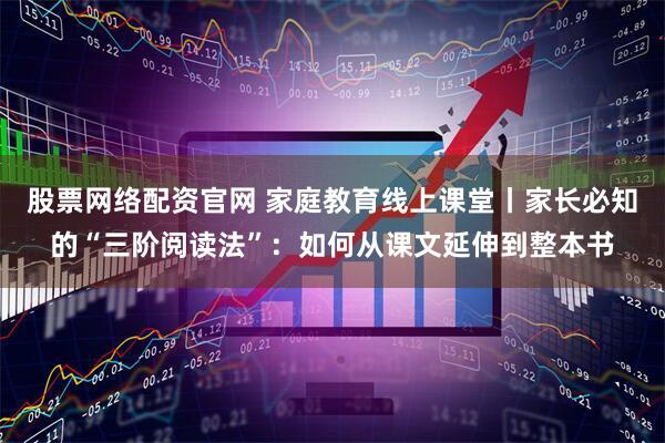 股票网络配资官网 家庭教育线上课堂丨家长必知的“三阶阅读法”：如何从课文延伸到整本书