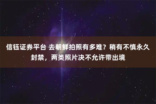 信钰证券平台 去朝鲜拍照有多难？稍有不慎永久封禁，两类照片决不允许带出境