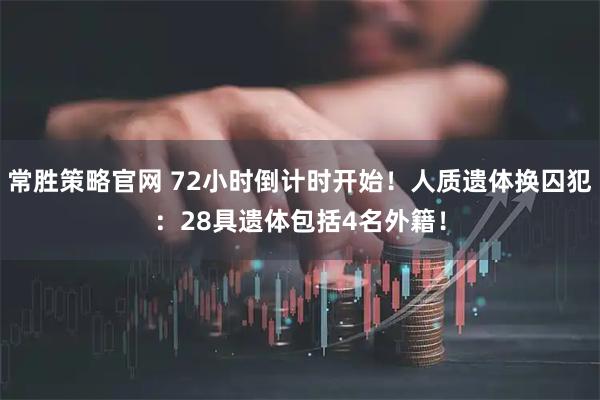 常胜策略官网 72小时倒计时开始！人质遗体换囚犯：28具遗体包括4名外籍！
