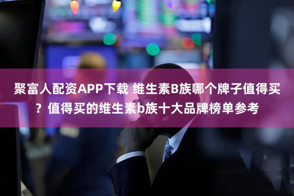 聚富人配资APP下载 维生素B族哪个牌子值得买？值得买的维生素b族十大品牌榜单参考
