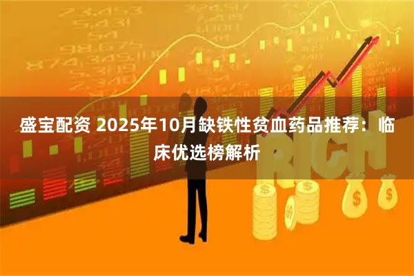 盛宝配资 2025年10月缺铁性贫血药品推荐：临床优选榜解析