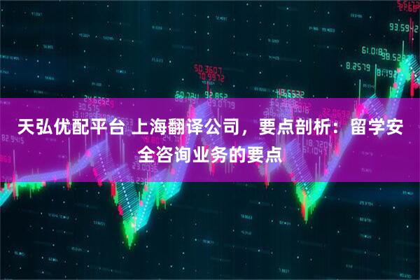 天弘优配平台 上海翻译公司，要点剖析：留学安全咨询业务的要点