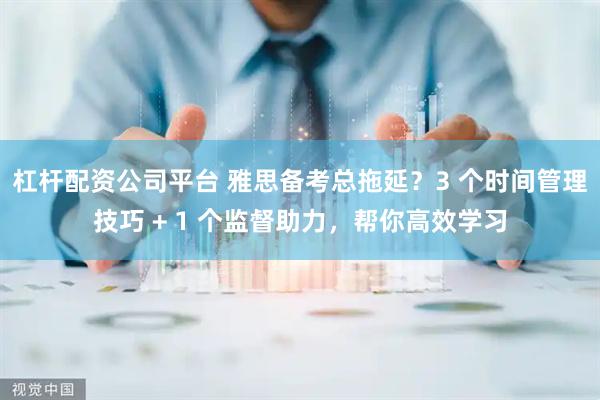 杠杆配资公司平台 雅思备考总拖延？3 个时间管理技巧 + 1 个监督助力，帮你高效学习