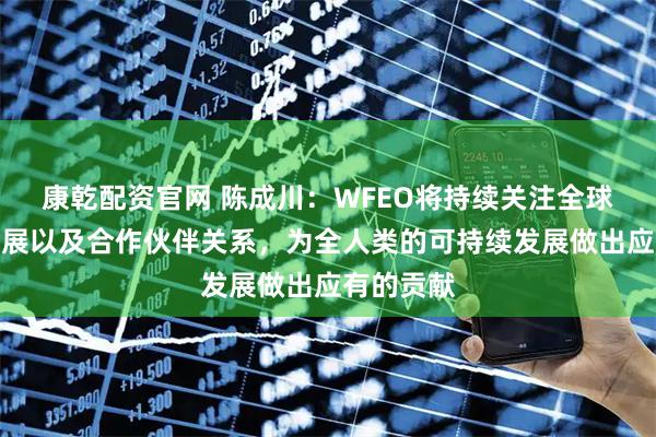 康乾配资官网 陈成川：WFEO将持续关注全球的工程发展以及合作伙伴关系，为全人类的可持续发展做出应有的贡献