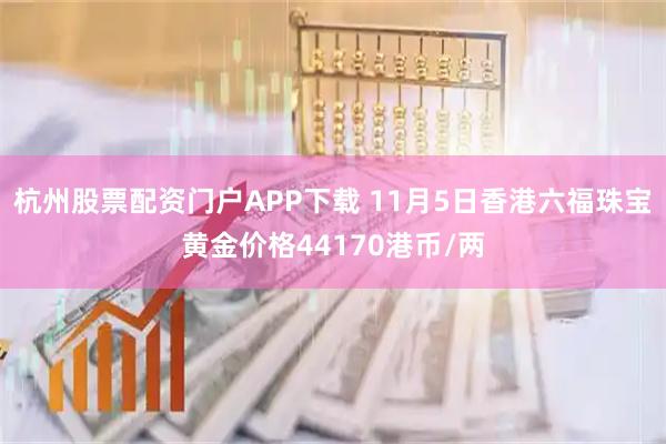 杭州股票配资门户APP下载 11月5日香港六福珠宝黄金价格44170港币/两