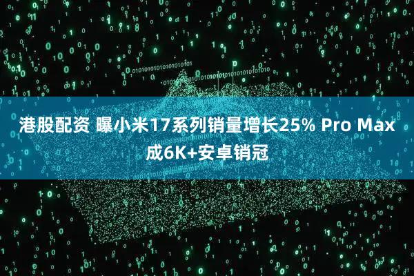 港股配资 曝小米17系列销量增长25% Pro Max成6K+安卓销冠