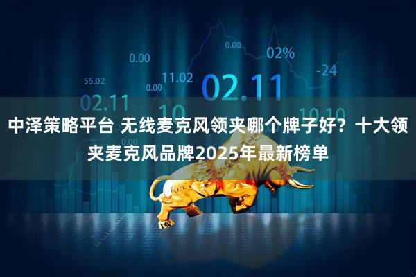 中泽策略平台 无线麦克风领夹哪个牌子好？十大领夹麦克风品牌2025年最新榜单