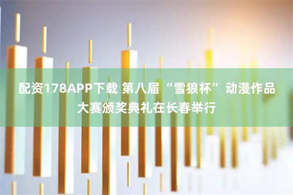 配资178APP下载 第八届 “雪狼杯” 动漫作品大赛颁奖典礼在长春举行