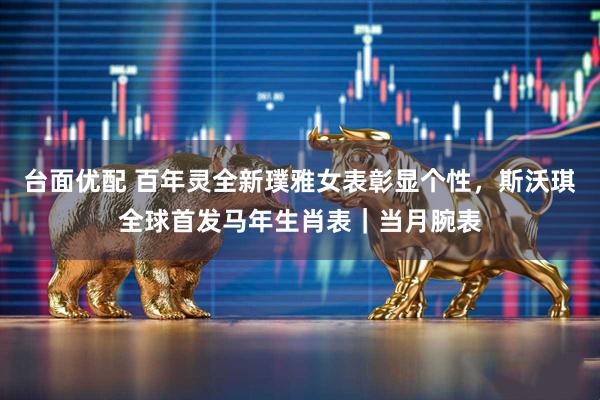台面优配 百年灵全新璞雅女表彰显个性，斯沃琪全球首发马年生肖表｜当月腕表