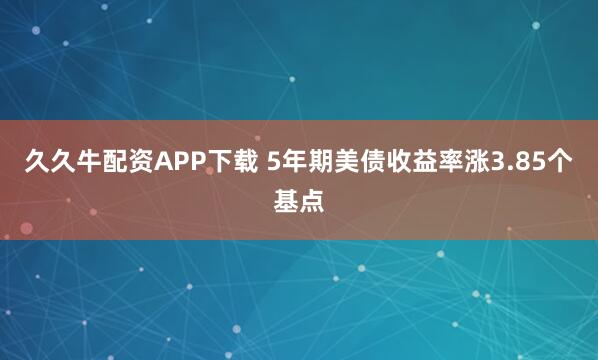 久久牛配资APP下载 5年期美债收益率涨3.85个基点
