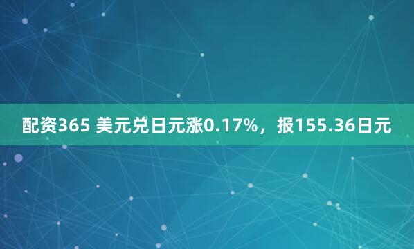 配资365 美元兑日元涨0.17%，报155.36日元