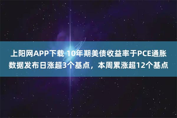 上阳网APP下载 10年期美债收益率于PCE通胀数据发布日涨超3个基点，本周累涨超12个基点