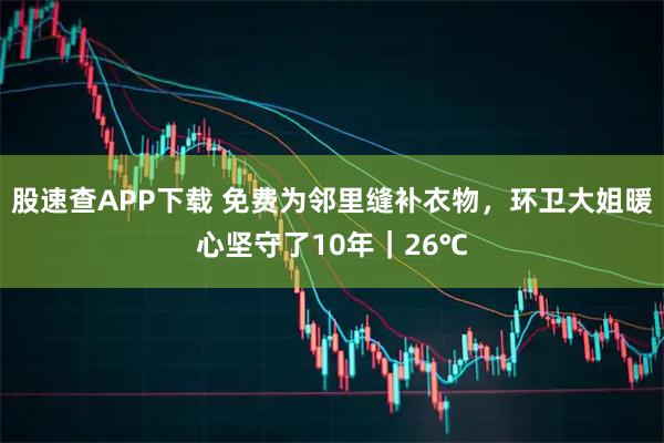 股速查APP下载 免费为邻里缝补衣物，环卫大姐暖心坚守了10年｜26℃