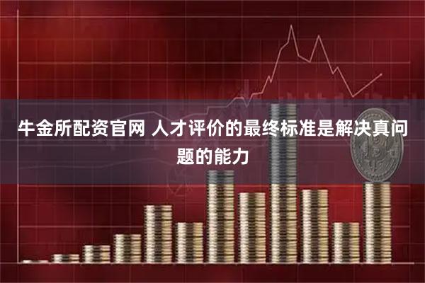 牛金所配资官网 人才评价的最终标准是解决真问题的能力