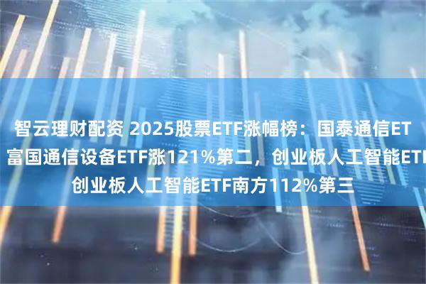智云理财配资 2025股票ETF涨幅榜：国泰通信ETF涨126%第一，富国通信设备ETF涨121%第二，创业板人工智能ETF南方112%第三