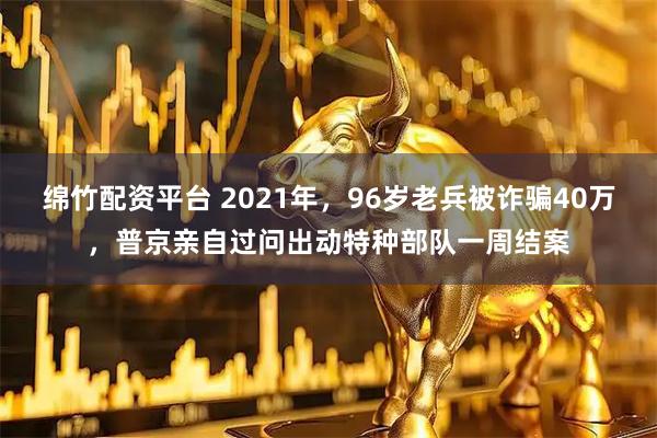 绵竹配资平台 2021年，96岁老兵被诈骗40万，普京亲自过问出动特种部队一周结案