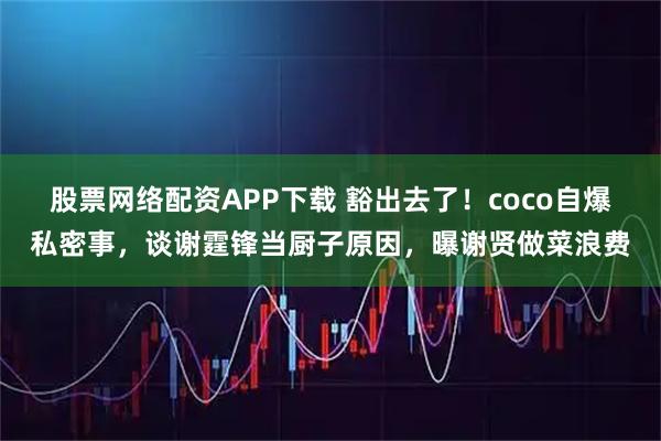 股票网络配资APP下载 豁出去了！coco自爆私密事，谈谢霆锋当厨子原因，曝谢贤做菜浪费