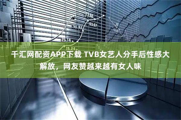 千汇网配资APP下载 TVB女艺人分手后性感大解放，网友赞越来越有女人味
