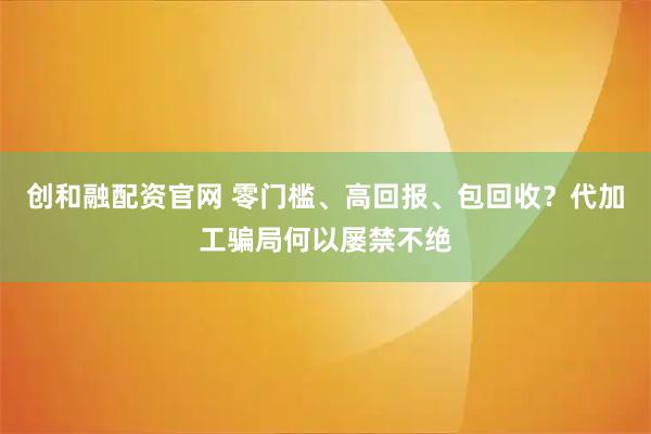 创和融配资官网 零门槛、高回报、包回收？代加工骗局何以屡禁不绝
