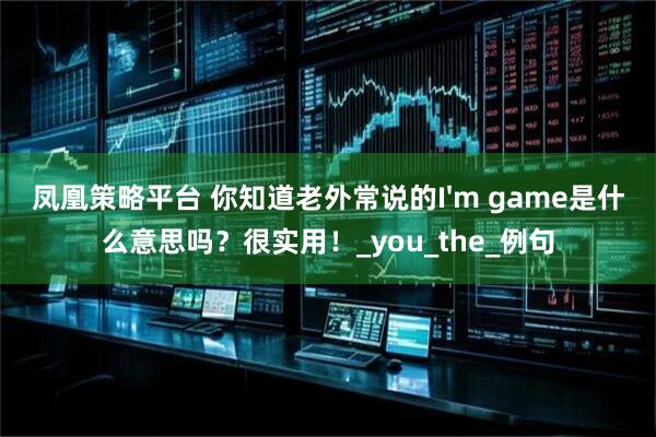 凤凰策略平台 你知道老外常说的I'm game是什么意思吗？很实用！_you_the_例句