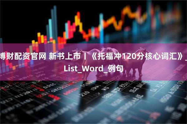 博财配资官网 新书上市丨《托福冲120分核心词汇》_List_Word_例句