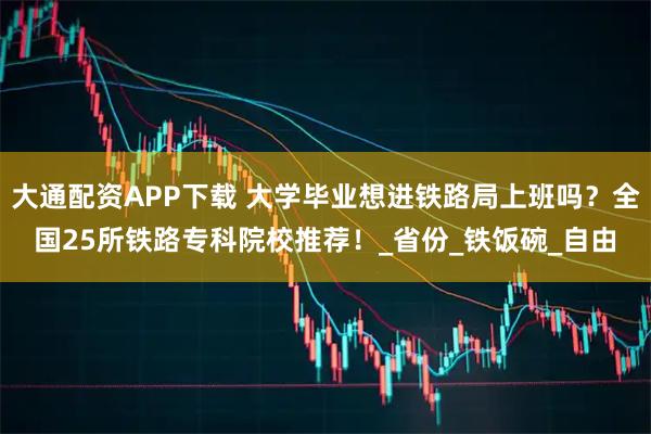 大通配资APP下载 大学毕业想进铁路局上班吗？全国25所铁路专科院校推荐！_省份_铁饭碗_自由