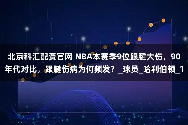 北京科汇配资官网 NBA本赛季9位跟腱大伤，90年代对比，跟腱伤病为何频发？_球员_哈利伯顿_1