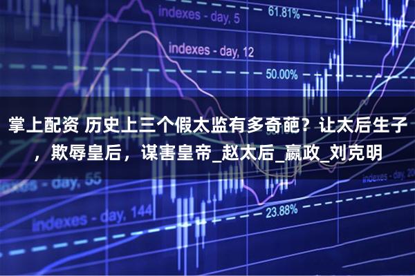 掌上配资 历史上三个假太监有多奇葩？让太后生子，欺辱皇后，谋害皇帝_赵太后_嬴政_刘克明