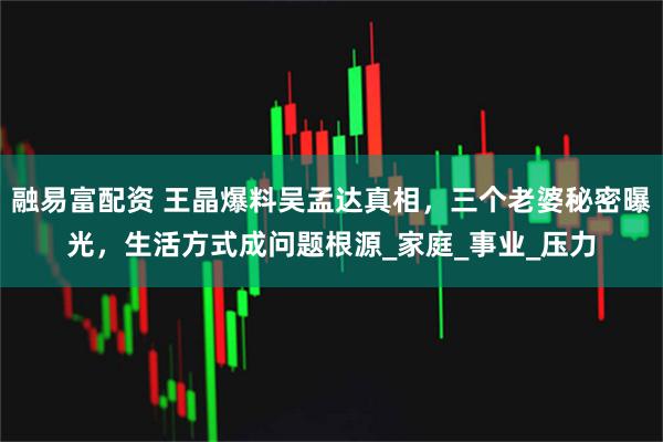 融易富配资 王晶爆料吴孟达真相，三个老婆秘密曝光，生活方式成问题根源_家庭_事业_压力