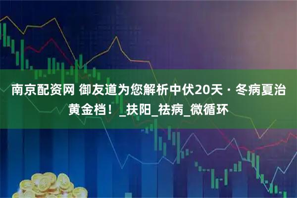 南京配资网 御友道为您解析中伏20天 · 冬病夏治黄金档！_扶阳_祛病_微循环