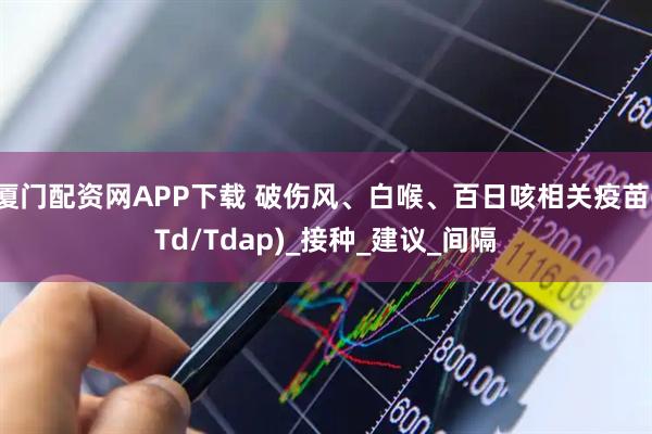 厦门配资网APP下载 破伤风、白喉、百日咳相关疫苗(Td/Tdap)_接种_建议_间隔