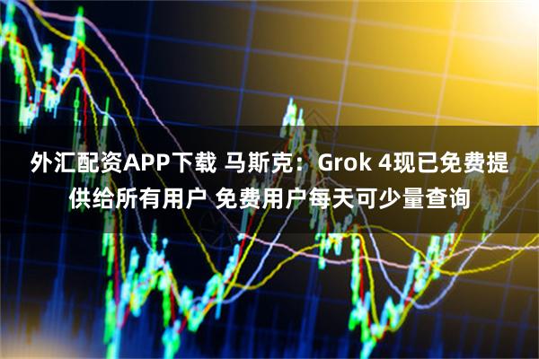 外汇配资APP下载 马斯克：Grok 4现已免费提供给所有用户 免费用户每天可少量查询