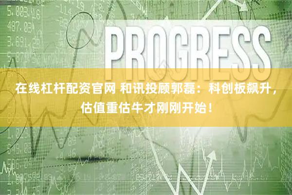 在线杠杆配资官网 和讯投顾郭磊：科创板飙升，估值重估牛才刚刚开始！