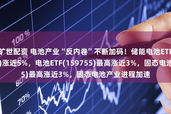 旷世配资 电池产业“反内卷”不断加码！储能电池ETF广发(159305)涨近5%，电池ETF(159755)最高涨近3%，固态电池产业进程加速