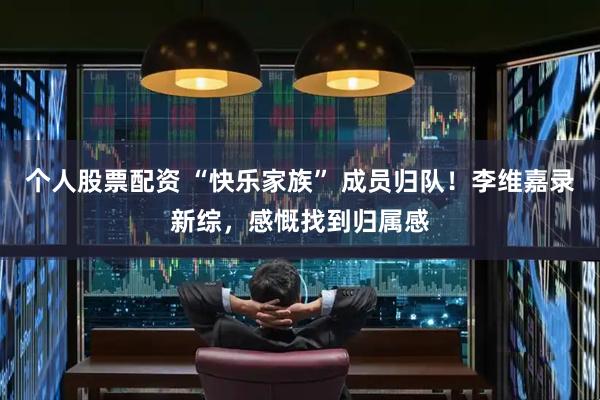 个人股票配资 “快乐家族” 成员归队！李维嘉录新综，感慨找到归属感