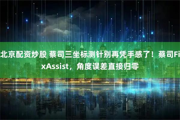 北京配资炒股 蔡司三坐标测针别再凭手感了！蔡司FixAssist，角度误差直接归零